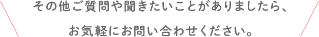 その他ご質問や聞きたいことがありましたら、お気軽にお問い合わせください。